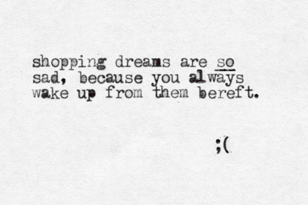 shopping dreams are so __ sad, because you always wake up from the m bereft. ;( 