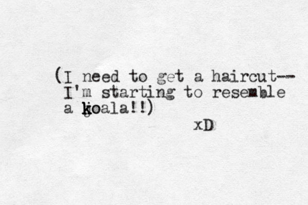 (I need to get a haircut-- I'm starting to resemble a jo k k k koala!!) xD 