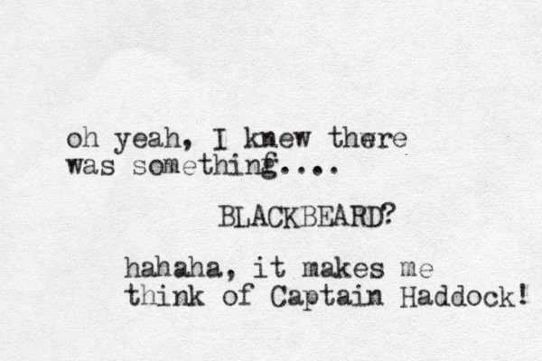 oh yeah, I knew thwre e was somethinf g.... BLACKBEARD? hahaha, it makes me think of Captain Haddock! 
