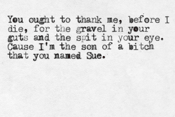 You ought to thank me, before I die, for the gravel in your guts and the spit in your eye . Cause I'm the son of a bitch that you named Sue.