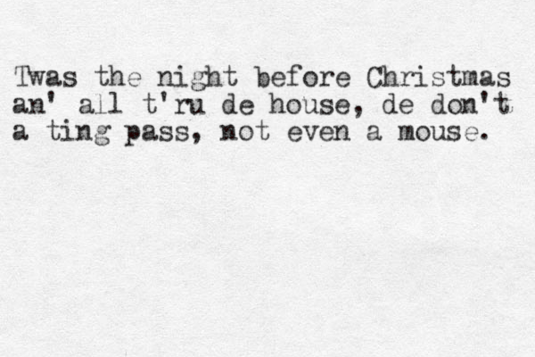 Twas the night before Christmas an' all t'ru de house , de don't a ting pass , not even a mouse. 