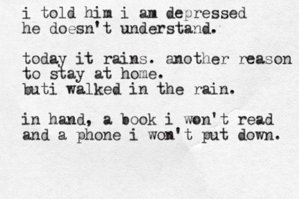 i told him i am depressed he doesn't understand. today it rains. another reason to stay at home. buti walked in the rain. in hand, a book i won't read and a phone i won't put down. 