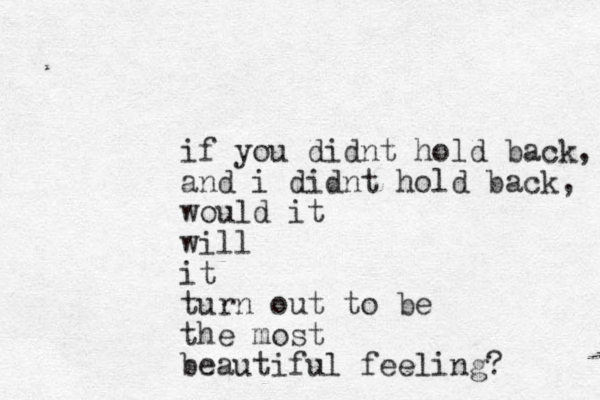 if you didnt hold back, and i didnt hold back, would it will it turn out to be the most beautiful feeling? 