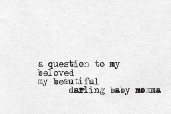 a question to my beloved my beautiful darling baby momma 