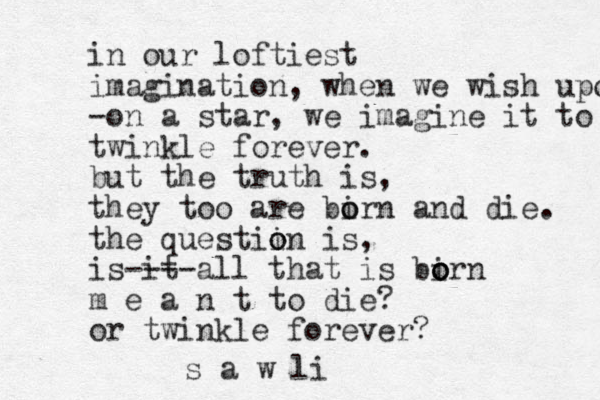 in our loftiest imagination, when we wish upon -on a star, we imagine it to twinkle forever. but the truth is, they too are birn o o and die. the questiin o o is, is it ---- all that is bir o o o n m e a n t to die? or twinkle forever? s a w li