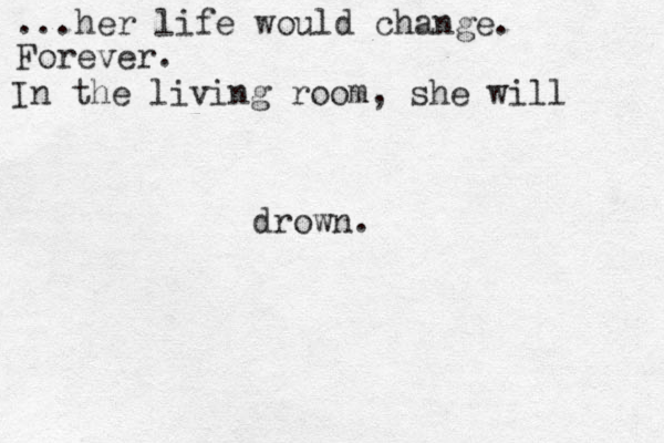 ...her life would change. Forever. In the living room, she will drown.