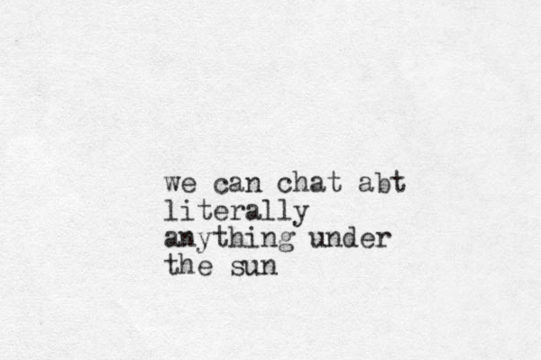 we can chat abt literally anything under the sun 