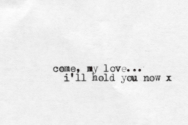 come, my love... i'll hold you now x 