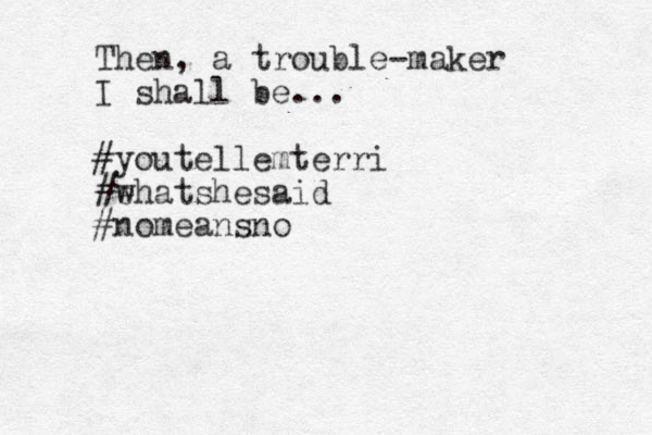 Then, a trouble-maker I shall be... #youtellemterri #ehatshesaid w #nomeansno