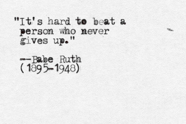 "It's hard to beat a person who never gives up." --Babe Ruth (1895-1948)
