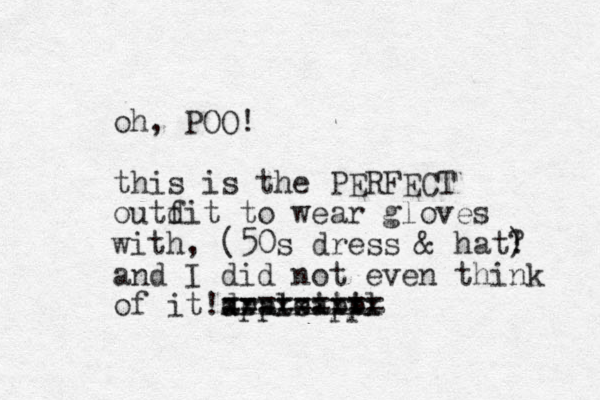 oh, POO! this is the PERFECT outd fit to wear gloves with, (50s dress & hat? ! ) and I did not even think of it! rats!!! d xxxxxxxxx appleappl ========= 