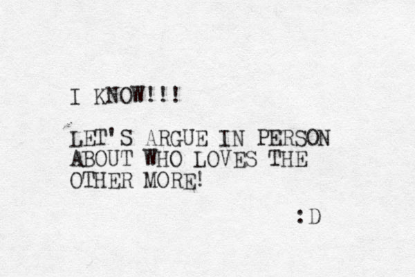 I KNOW!!! LET'S ARGUE IN PERSON ABOUT WHO LOVES THE OTHER MORE! :D 