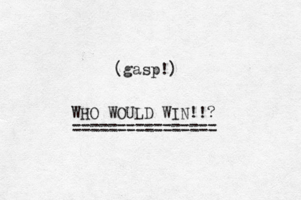 (gasp!) WHO WOULD WIN!!? ================ 