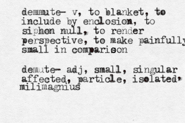 demmute- v, to blanket, to include by enclosion, to siphon null, to render perspective, to make painfully small in compario s son demute- adj, small, singular affected, particle, isolated milimagnius , 
