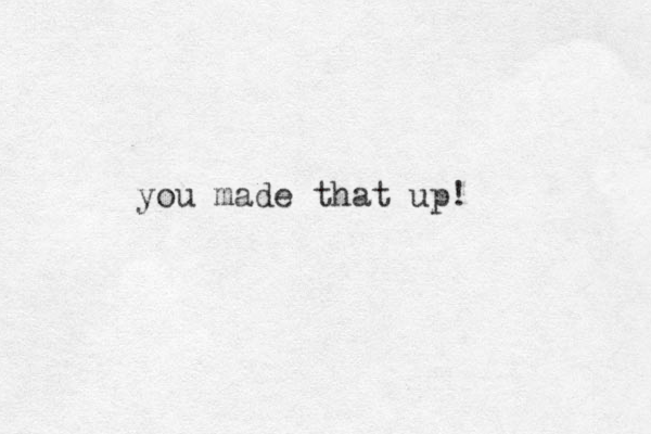 you made that up!