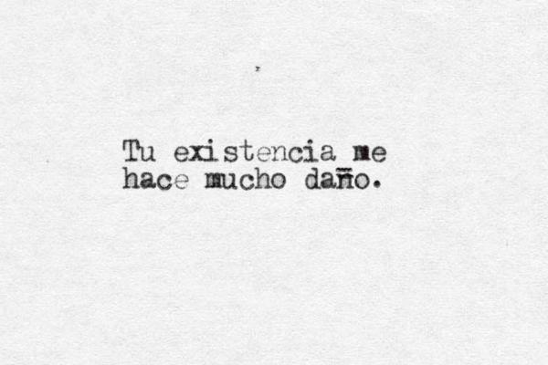 Tu existencia me hace mucho dano. - - 