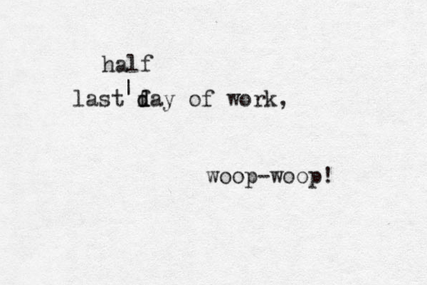 last f d day of work, woop-woop! | half 