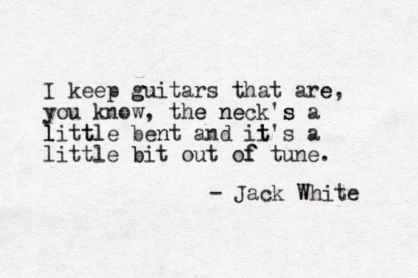 I keep g guitars that are e, you know, the e n ne eck's s a l litt tl le ben nt and ii t t's a little b bit out of f tune. - Jack White 
