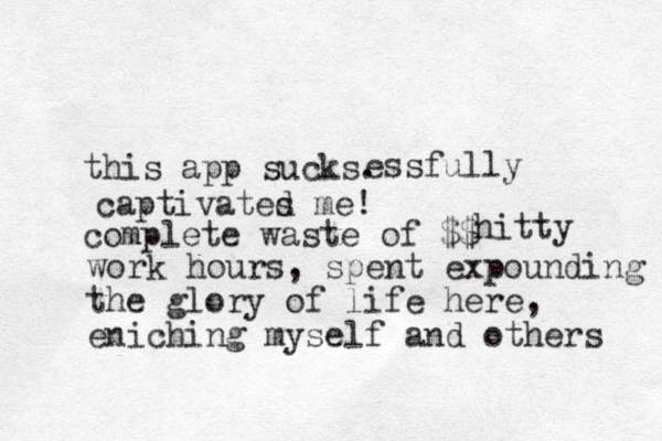 this app sucks . complete waste of $$ essfully captivated s me! hitty work hours, spent expounding the glory of life here, eniching myself and others 
