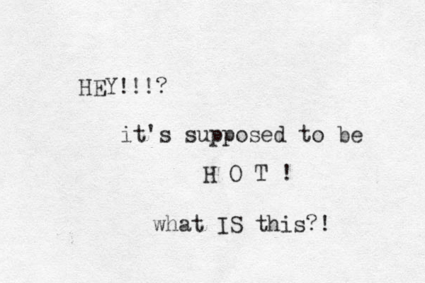 HEY!!!? it's supposed to be H O T ! what IS this?!