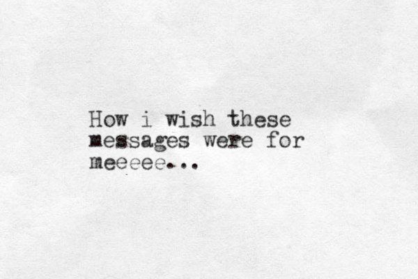 How i wish these messages were for meeeee...