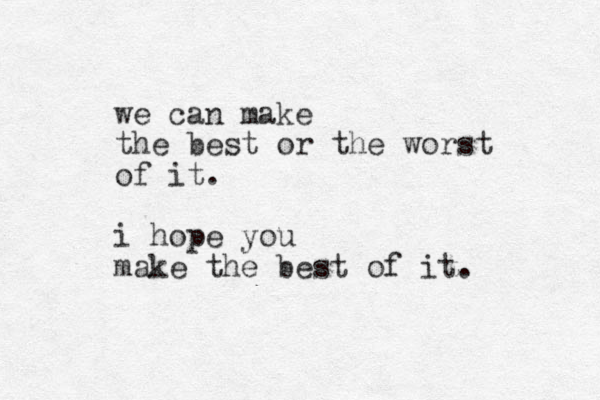 we can make the best or the worst of it. i hope you make the best of it. 