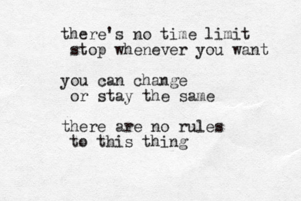 there's no time limit stop whenever you want you can change or stay the same there are no rules to this thing