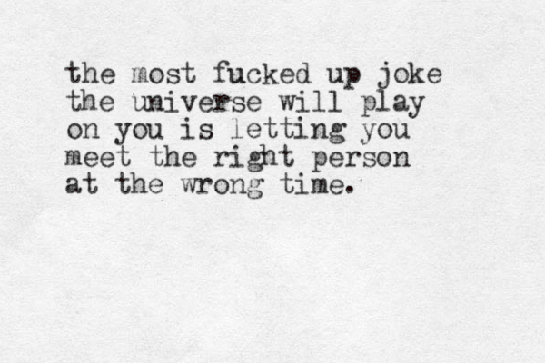 the most fucked u up joke the universe will play on you is letting you meet the right person at the wrong time. 