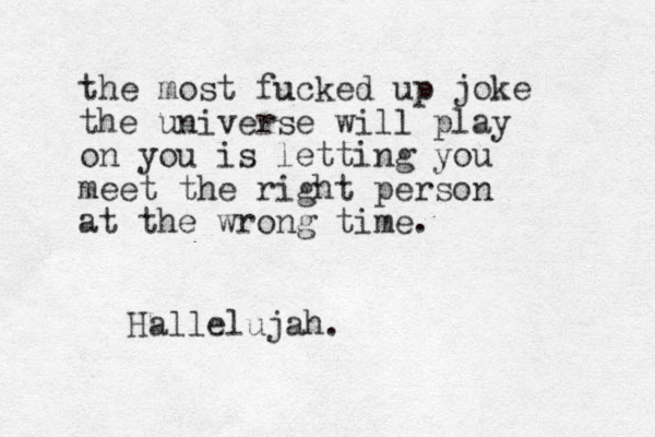 the most fucked u up joke the universe will play on you is letting you meet the right person at the wrong time. Hallelujah.