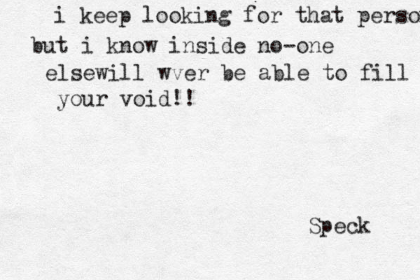 i keep looking for that person but i know inside no-one elsewill wver be able to fill your void!! Speck 