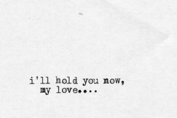 i'll hold you now, my love....