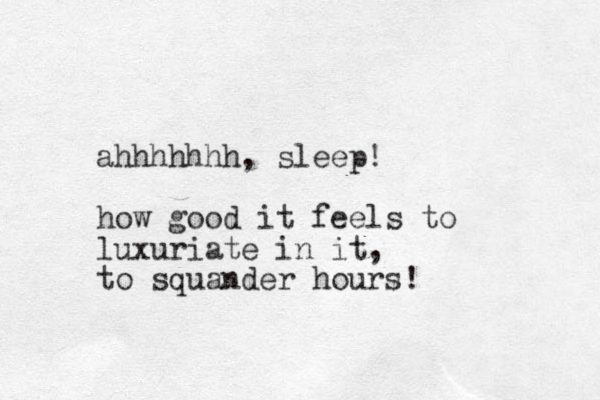 ahhhhhhh, sleep! how good it feels to luxuriate in it, to squander hours! 