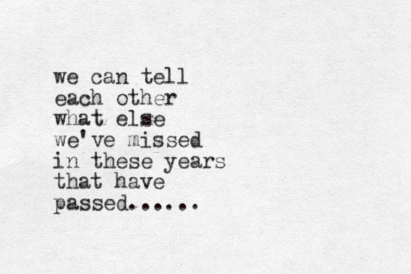 we can tell each other what else we've missed in these years that have passed......