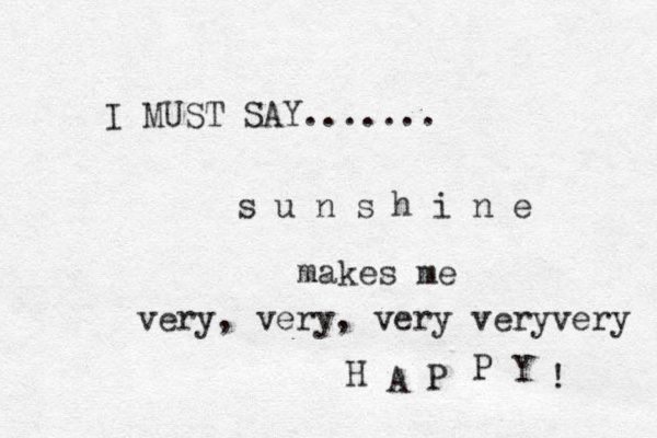 I MUST SAY....... s u n s h i n e makes me very, very, very veryvery H A P P Y ! 