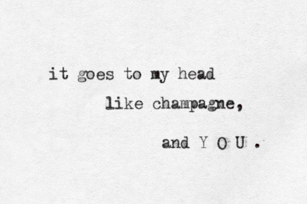 it goes to my head like champagne, and Y O U . 