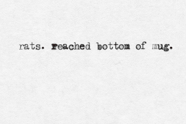 rats. reached bottom of mug. u 