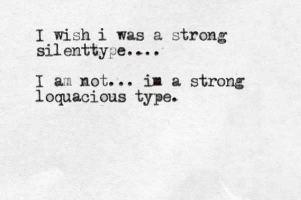 I wish i was a strong silenttype.... I am not... im a strong loquacious type. 