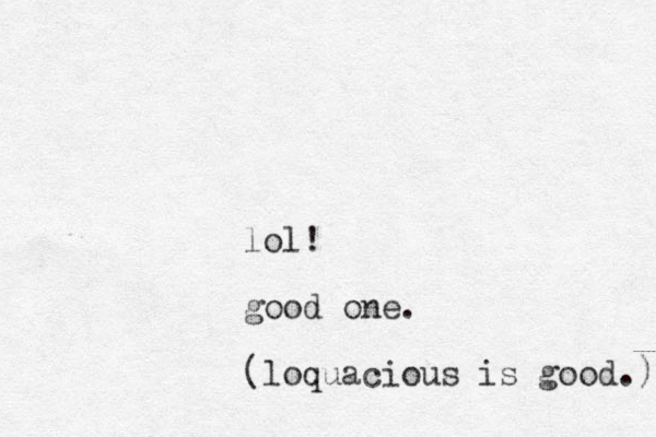 lol! good one. (loquacious is good.) 