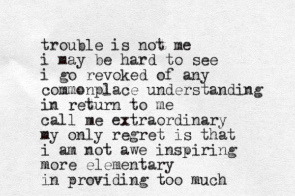 trouble is not me i may be hard to see i go revoked of any commonplace understanding in return to me call me extraordinary my only regret is that i am not awe inspiring more elementary in providing too much 