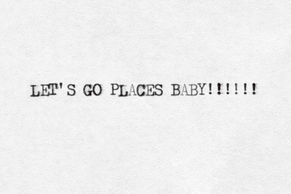 LET'S GO PLACES BABY!!!!!! 