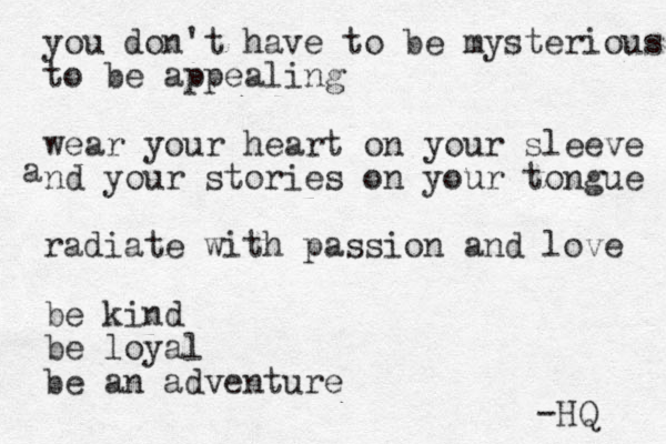 you don't have to be mysterious to be appealing wear your heart on your sleeve nd your stories on your tongue radiate with passion and love be kind be loyal be an adventur e a -HQ 