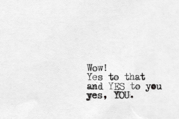 Wow! Yes to that and YES to you yes, YOU.