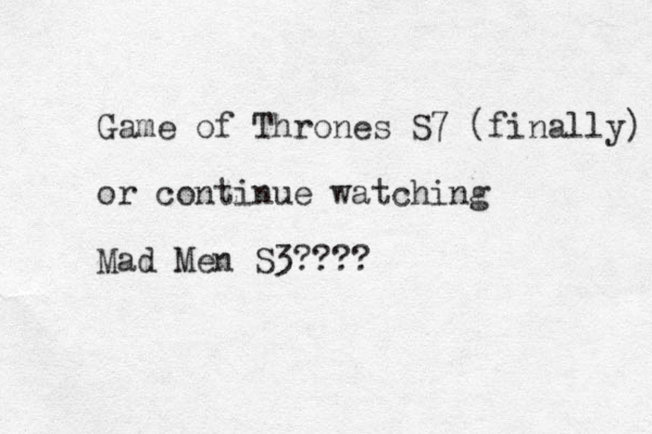 Game of Thrones S7 (finally) or continue watching Mad Men S3???? 