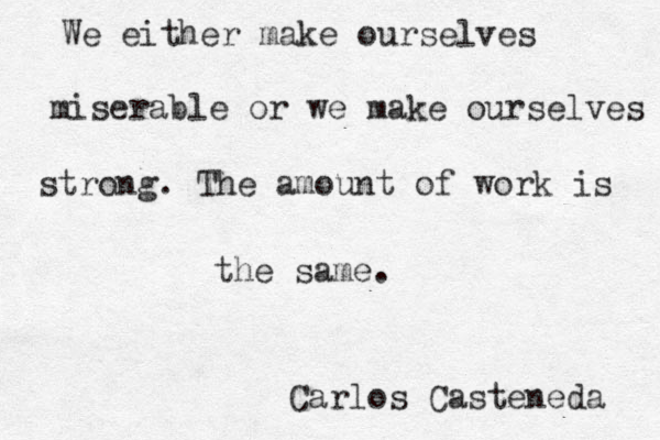We either make ourselves miserable or we make ourselves strong. The amount of work is the same. Carlos Casteneda 