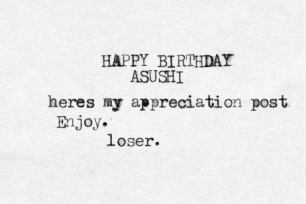 HAPPY BIRTHDAY ASUSHI heres my appreciation post Enjoy. loser. 