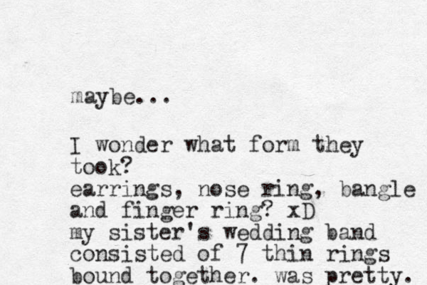 maybe... I wonder what form they took? earrings, nose ring, bangle and finger ring? xD my sister's wedding band consisted of 7 thin rings bound together. was pretty. 