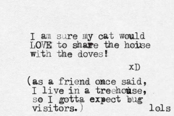 I am sure my cat would LOVE to share the hoise with the doves! u u xD (as a friend once said, I live in a treehoise u u , so I gotta expect bug visitors.) lols 