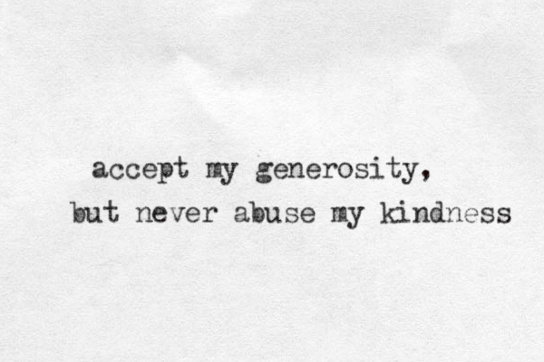 accept my generosity, but never abuse my kindness 