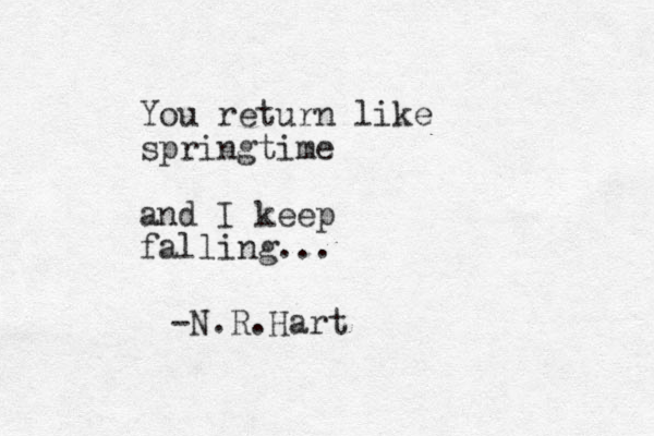 You return like springtime and I keep falling... -N.R.Hart 