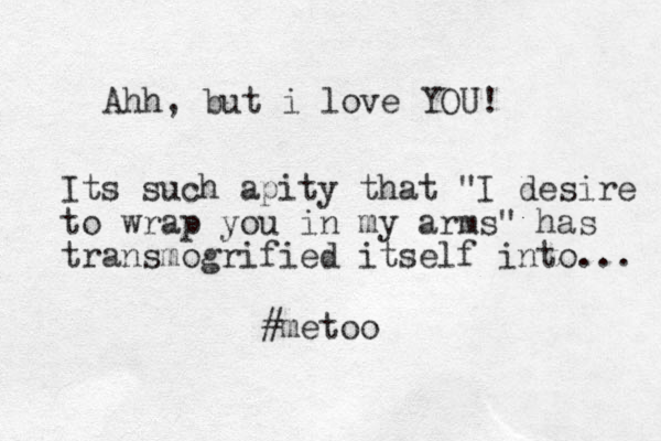 Ahh, but i love YOU! Its such apity that "I desire to wrap you in my arms" has transmogrified itself into... #metoo
